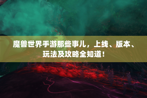 魔兽世界手游那些事儿，上线、版本、玩法及攻略全知道！