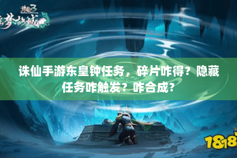 诛仙手游东皇钟任务，碎片咋得？隐藏任务咋触发？咋合成？