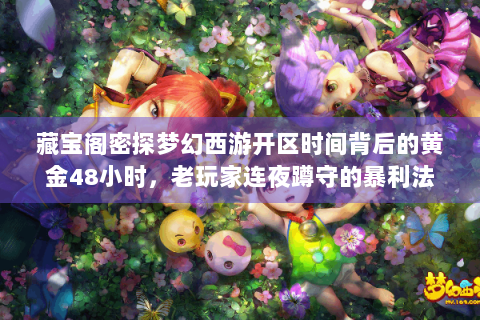 藏宝阁密探梦幻西游开区时间背后的黄金48小时，老玩家连夜蹲守的暴利法则