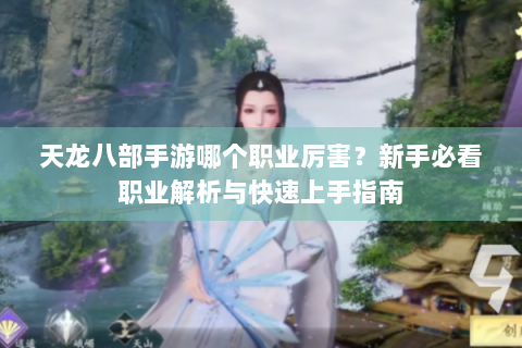 天龙八部手游哪个职业厉害？新手必看职业解析与快速上手指南