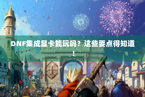 DNF集成显卡能玩吗？这些要点得知道！