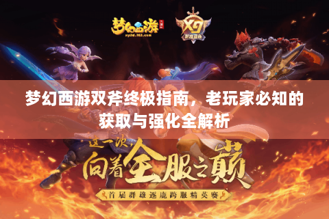 梦幻西游双斧终极指南，老玩家必知的获取与强化全解析