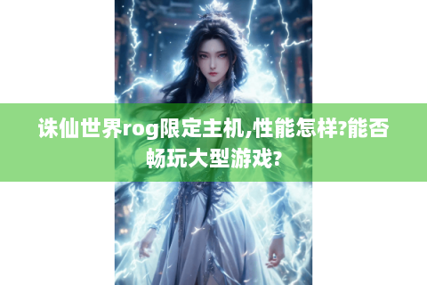 诛仙世界rog限定主机,性能怎样?能否畅玩大型游戏?