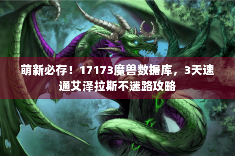 萌新必存！17173魔兽数据库，3天速通艾泽拉斯不迷路攻略