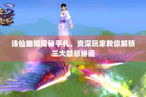 诛仙幽姬探秘手札，资深玩家教你解锁三大禁忌秘藏