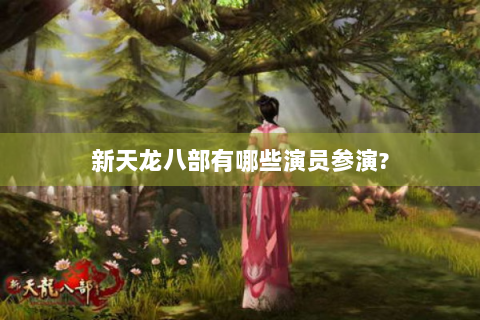 新天龙八部有哪些演员参演?