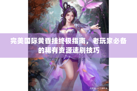 完美国际黄昏挂终极指南，老玩家必备的稀有资源速刷技巧