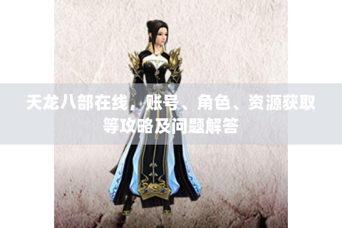 天龙八部在线，账号、角色、资源获取等攻略及问题解答