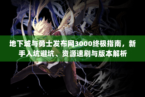地下城与勇士发布网3000终极指南，新手入坑避坑、资源速刷与版本解析