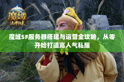 魔域SF服务器搭建与运营全攻略，从零开始打造高人气私服