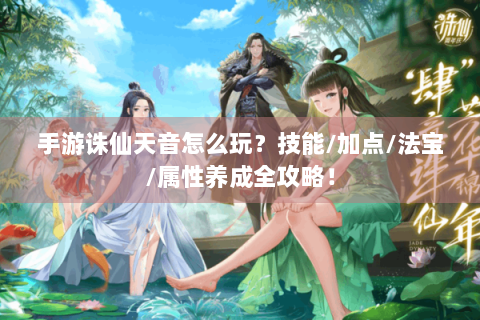 手游诛仙天音怎么玩？技能/加点/法宝/属性养成全攻略！