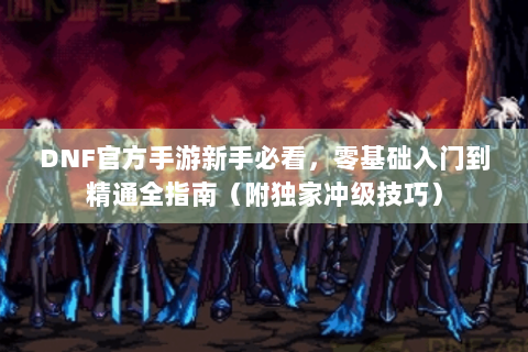 DNF官方手游新手必看，零基础入门到精通全指南（附独家冲级技巧）