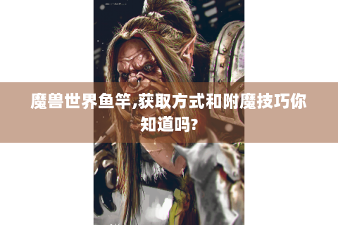 魔兽世界鱼竿,获取方式和附魔技巧你知道吗?