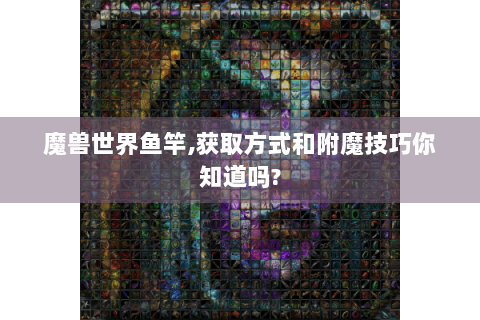 魔兽世界鱼竿,获取方式和附魔技巧你知道吗?
