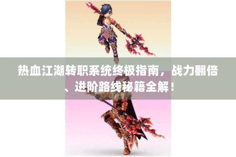 热血江湖转职系统终极指南，战力翻倍、进阶路线秘籍全解！
