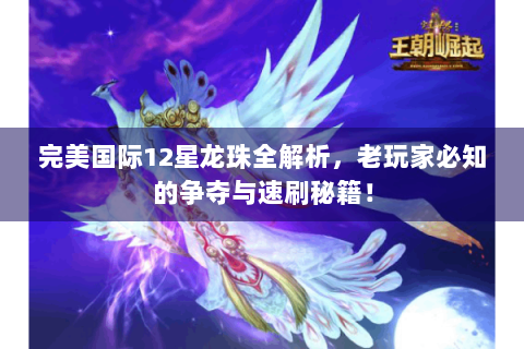 完美国际12星龙珠全解析，老玩家必知的争夺与速刷秘籍！