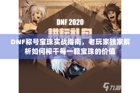 DNF称号宝珠实战指南，老玩家独家解析如何榨干每一颗宝珠的价值