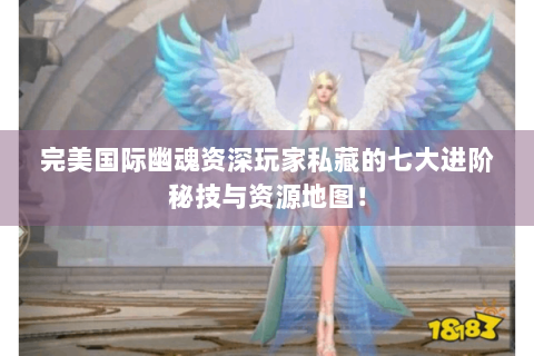 完美国际幽魂资深玩家私藏的七大进阶秘技与资源地图！