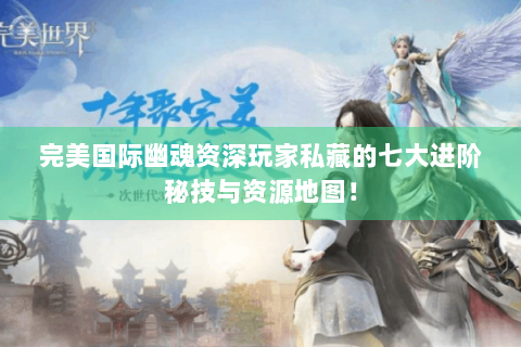 完美国际幽魂资深玩家私藏的七大进阶秘技与资源地图！