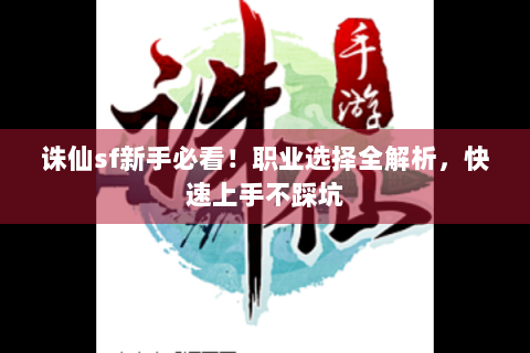 诛仙sf新手必看！职业选择全解析，快速上手不踩坑