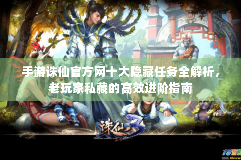 手游诛仙官方网十大隐藏任务全解析，老玩家私藏的高效进阶指南