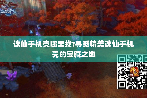 诛仙手机壳哪里找?寻觅精美诛仙手机壳的宝藏之地