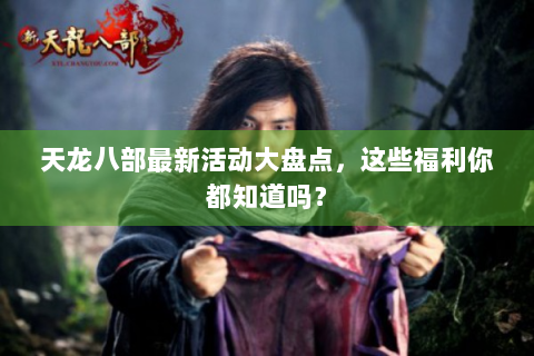 天龙八部最新活动大盘点，这些福利你都知道吗？