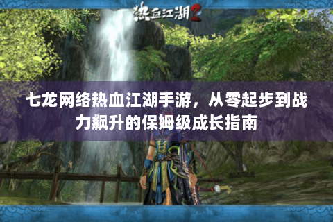 七龙网络热血江湖手游，从零起步到战力飙升的保姆级成长指南