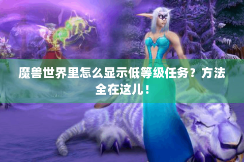 魔兽世界里怎么显示低等级任务？方法全在这儿！