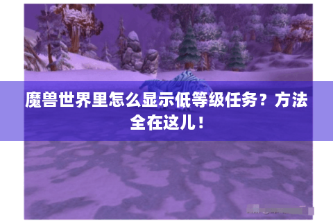 魔兽世界里怎么显示低等级任务？方法全在这儿！