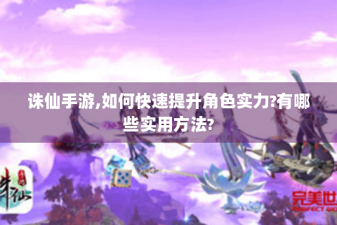诛仙手游,如何快速提升角色实力?有哪些实用方法?