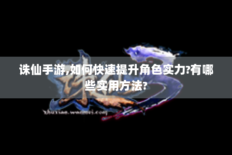 诛仙手游,如何快速提升角色实力?有哪些实用方法?