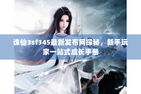 诛仙3sf345最新发布网探秘，新手玩家一站式成长手册