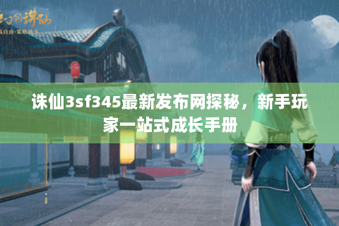 诛仙3sf345最新发布网探秘，新手玩家一站式成长手册