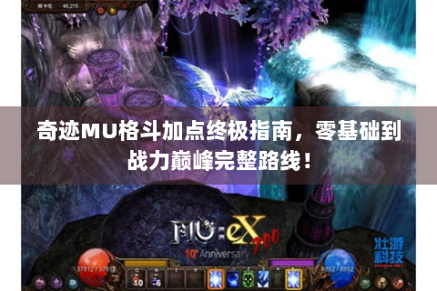 奇迹MU格斗加点终极指南，零基础到战力巅峰完整路线！