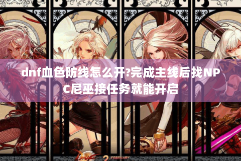 dnf血色防线怎么开?完成主线后找NPC尼巫接任务就能开启