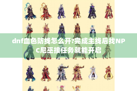 dnf血色防线怎么开?完成主线后找NPC尼巫接任务就能开启