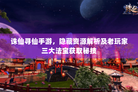 诛仙寻仙手游，隐藏资源解析及老玩家三大法宝获取秘技