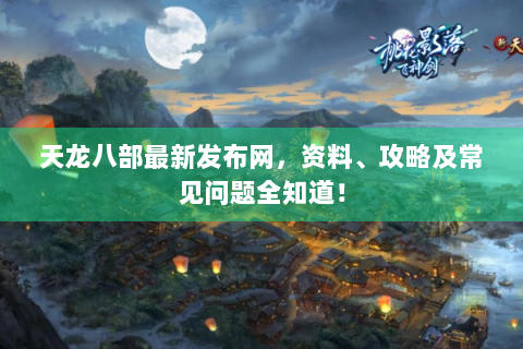 天龙八部最新发布网，资料、攻略及常见问题全知道！