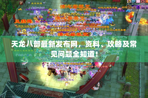 天龙八部最新发布网，资料、攻略及常见问题全知道！