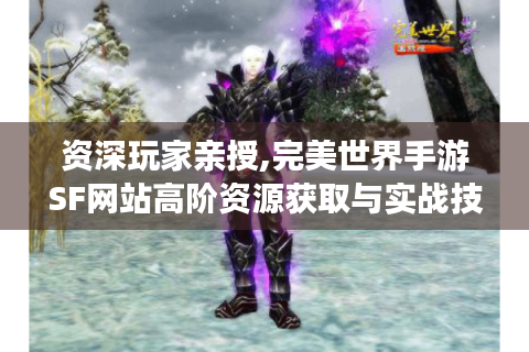资深玩家亲授,完美世界手游SF网站高阶资源获取与实战技巧