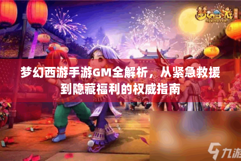 梦幻西游手游GM全解析，从紧急救援到隐藏福利的权威指南