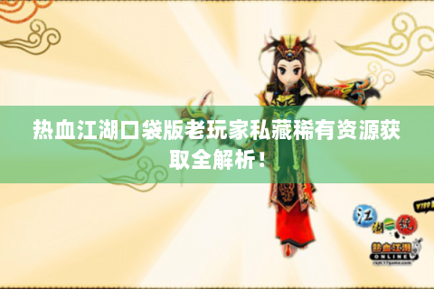 热血江湖口袋版老玩家私藏稀有资源获取全解析！