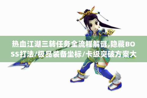 热血江湖三转任务全流程解谜,隐藏BOSS打法/极品装备坐标/卡级突破方案大公开