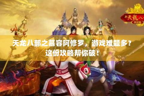 天龙八部之慕容阿修罗，游戏难题多？这份攻略帮你破！
