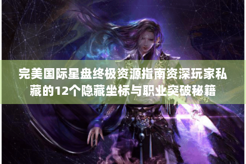 完美国际星盘终极资源指南资深玩家私藏的12个隐藏坐标与职业突破秘籍