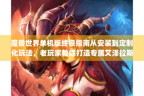 魔兽世界单机版终极指南从安装到定制化玩法，老玩家教你打造专属艾泽拉斯