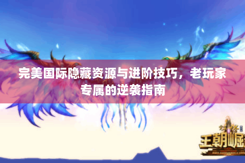 完美国际隐藏资源与进阶技巧，老玩家专属的逆袭指南