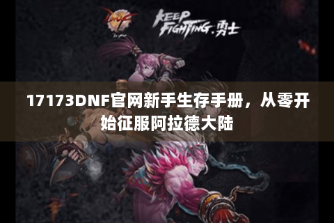 17173DNF官网新手生存手册，从零开始征服阿拉德大陆