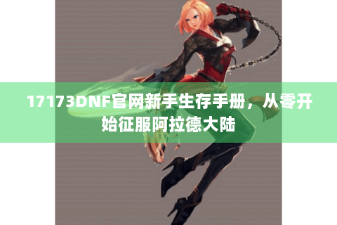 17173DNF官网新手生存手册，从零开始征服阿拉德大陆